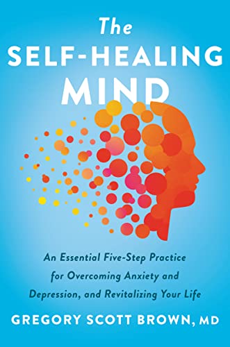 The Self-Healing Mind: An Essential Five-Step Practice for Overcoming Anxiety and Depression and Revitalizing Your Life