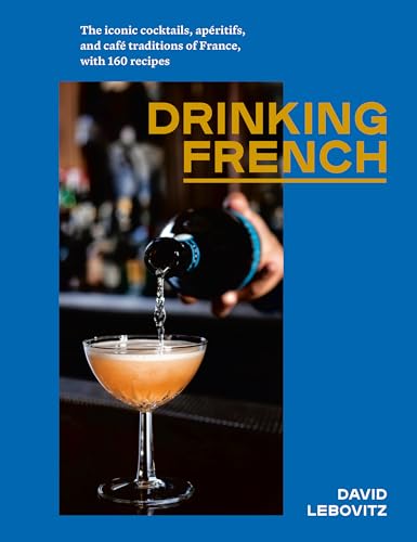 Drinking French: The Iconic Cocktails Apéritifs and Café Traditions of France with 160 Recipes